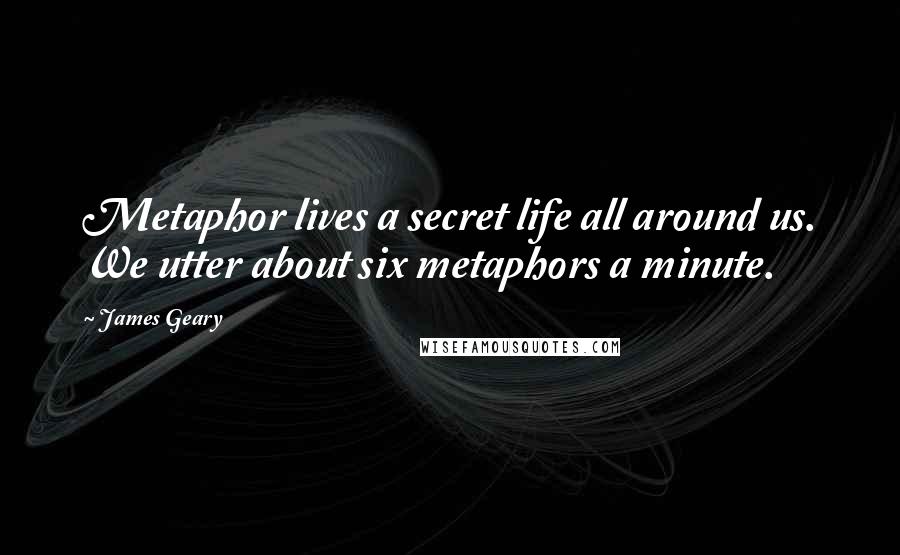 James Geary Quotes: Metaphor lives a secret life all around us. We utter about six metaphors a minute.