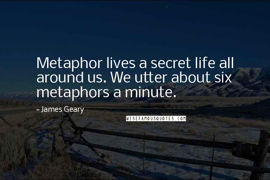 James Geary Quotes: Metaphor lives a secret life all around us. We utter about six metaphors a minute.