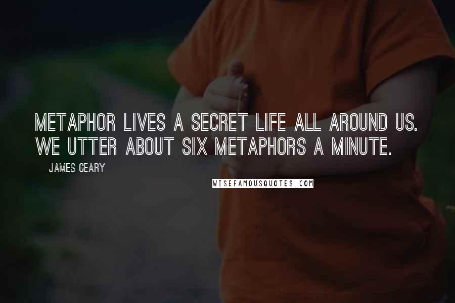 James Geary Quotes: Metaphor lives a secret life all around us. We utter about six metaphors a minute.