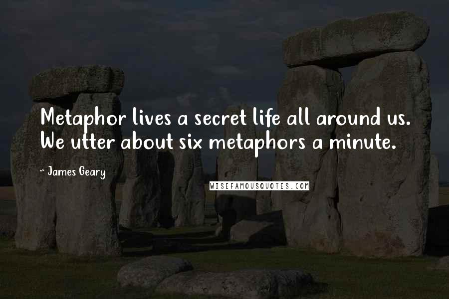 James Geary Quotes: Metaphor lives a secret life all around us. We utter about six metaphors a minute.
