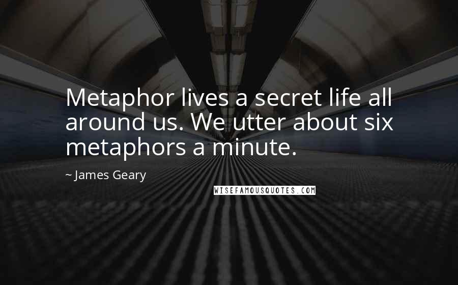 James Geary Quotes: Metaphor lives a secret life all around us. We utter about six metaphors a minute.