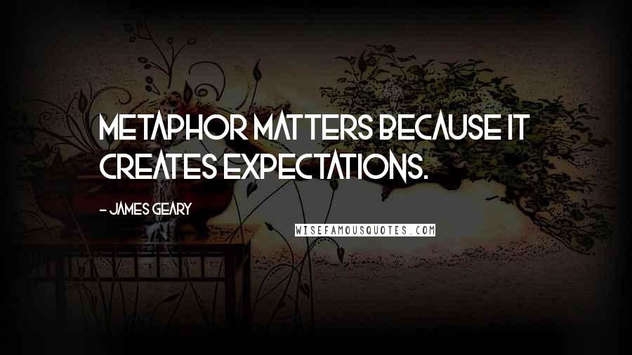 James Geary Quotes: Metaphor matters because it creates expectations.
