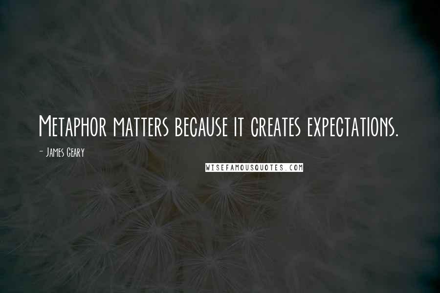 James Geary Quotes: Metaphor matters because it creates expectations.