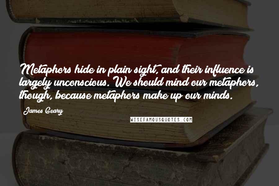 James Geary Quotes: Metaphors hide in plain sight, and their influence is largely unconscious. We should mind our metaphors, though, because metaphors make up our minds.