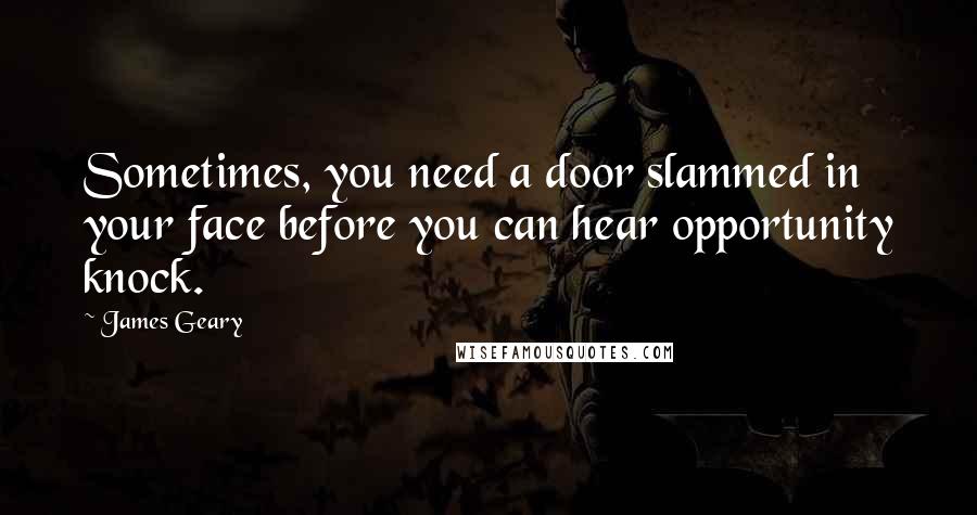 James Geary Quotes: Sometimes, you need a door slammed in your face before you can hear opportunity knock.