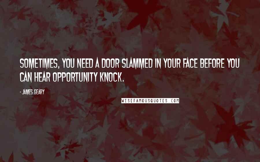James Geary Quotes: Sometimes, you need a door slammed in your face before you can hear opportunity knock.
