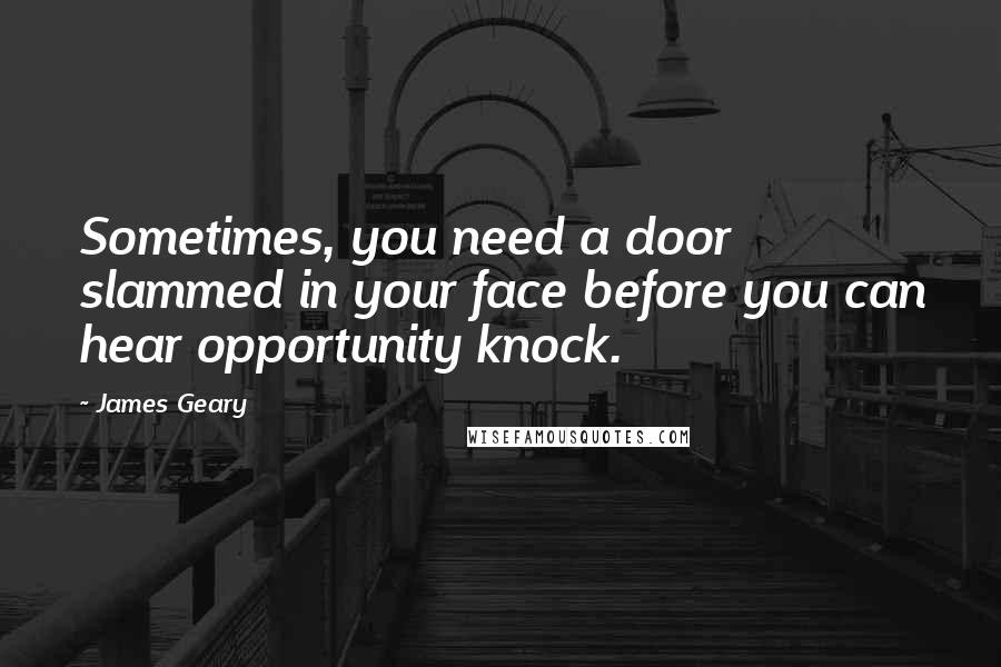 James Geary Quotes: Sometimes, you need a door slammed in your face before you can hear opportunity knock.