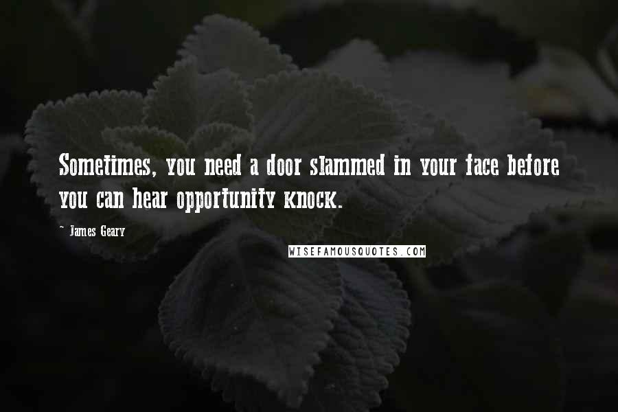 James Geary Quotes: Sometimes, you need a door slammed in your face before you can hear opportunity knock.
