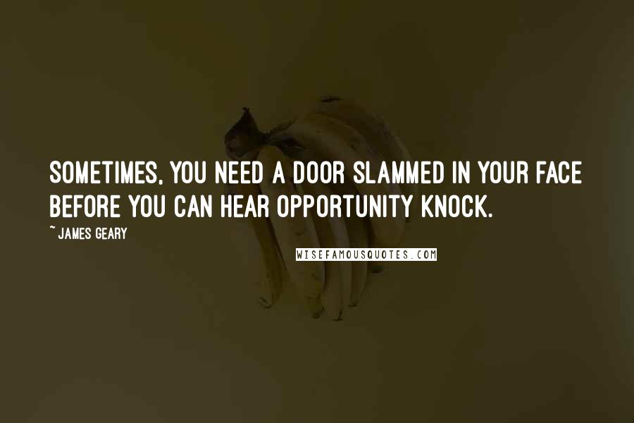 James Geary Quotes: Sometimes, you need a door slammed in your face before you can hear opportunity knock.