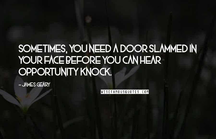 James Geary Quotes: Sometimes, you need a door slammed in your face before you can hear opportunity knock.