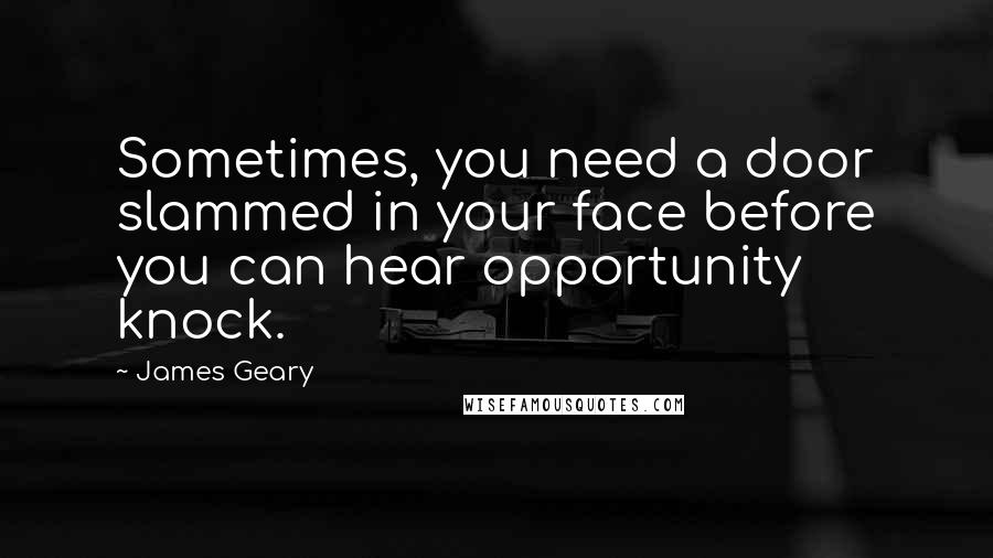 James Geary Quotes: Sometimes, you need a door slammed in your face before you can hear opportunity knock.