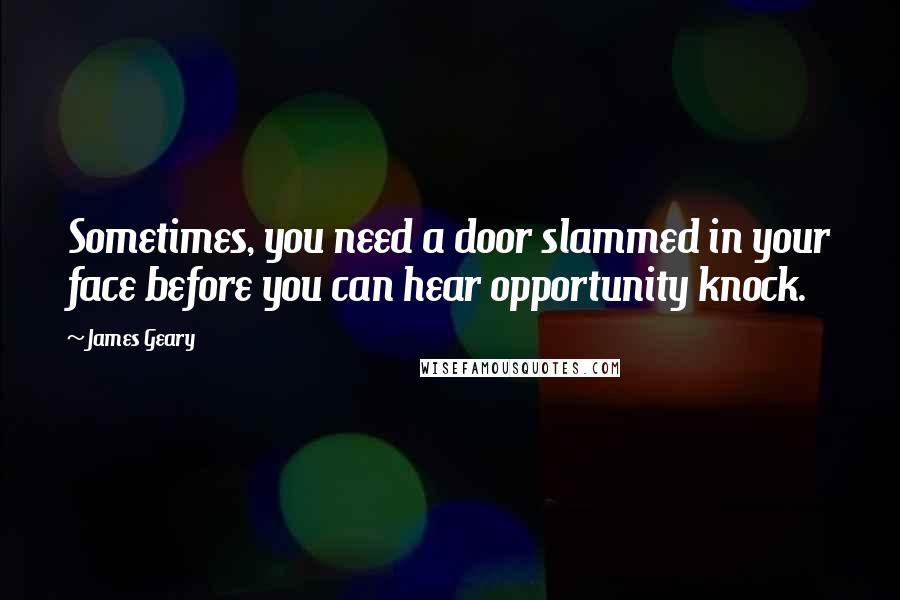 James Geary Quotes: Sometimes, you need a door slammed in your face before you can hear opportunity knock.