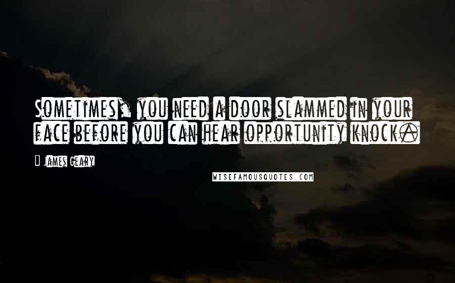 James Geary Quotes: Sometimes, you need a door slammed in your face before you can hear opportunity knock.