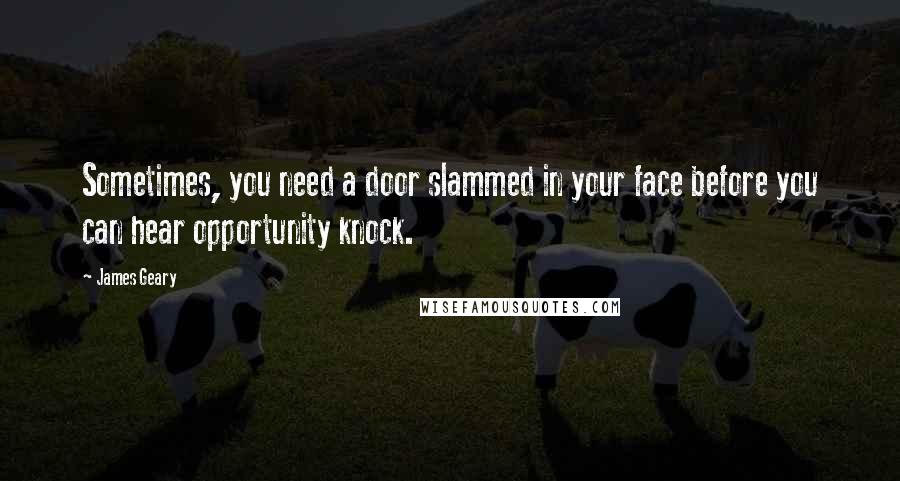 James Geary Quotes: Sometimes, you need a door slammed in your face before you can hear opportunity knock.