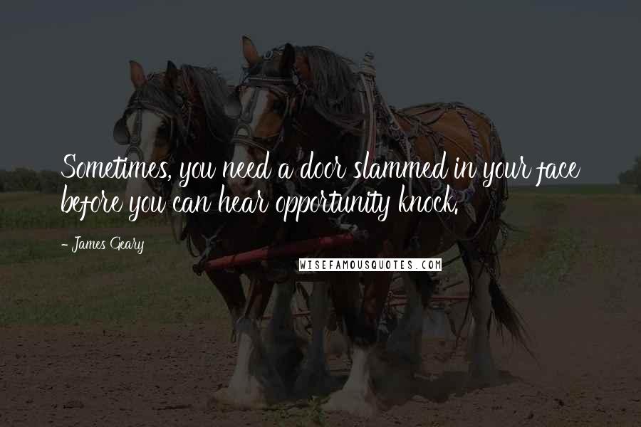 James Geary Quotes: Sometimes, you need a door slammed in your face before you can hear opportunity knock.