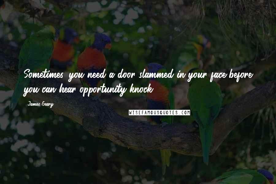 James Geary Quotes: Sometimes, you need a door slammed in your face before you can hear opportunity knock.