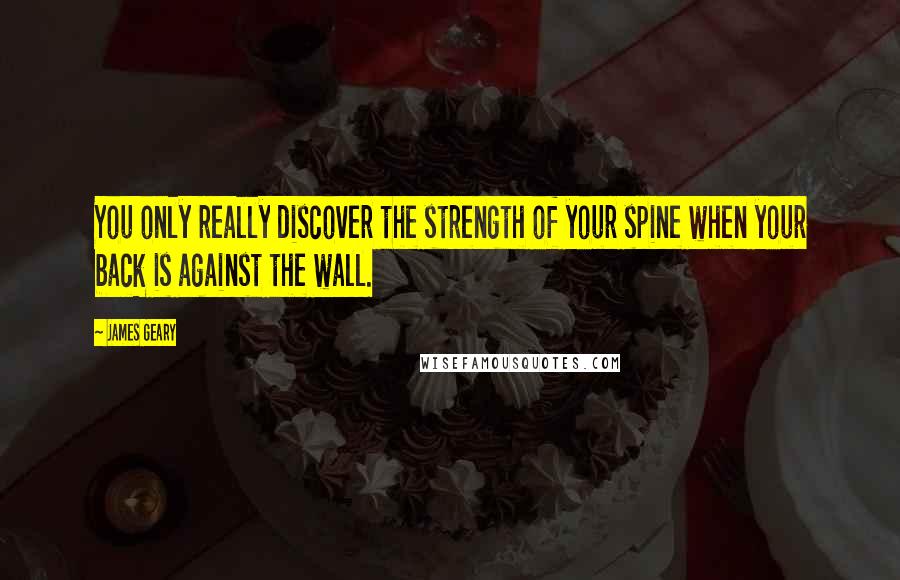 James Geary Quotes: You only really discover the strength of your spine when your back is against the wall.