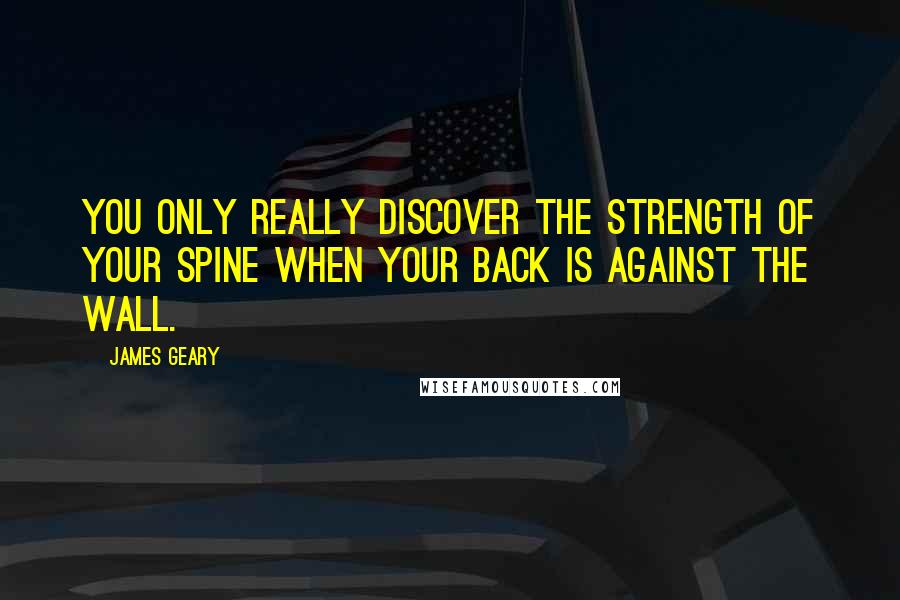 James Geary Quotes: You only really discover the strength of your spine when your back is against the wall.