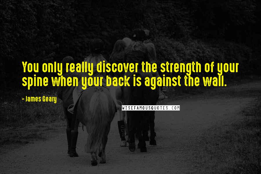 James Geary Quotes: You only really discover the strength of your spine when your back is against the wall.