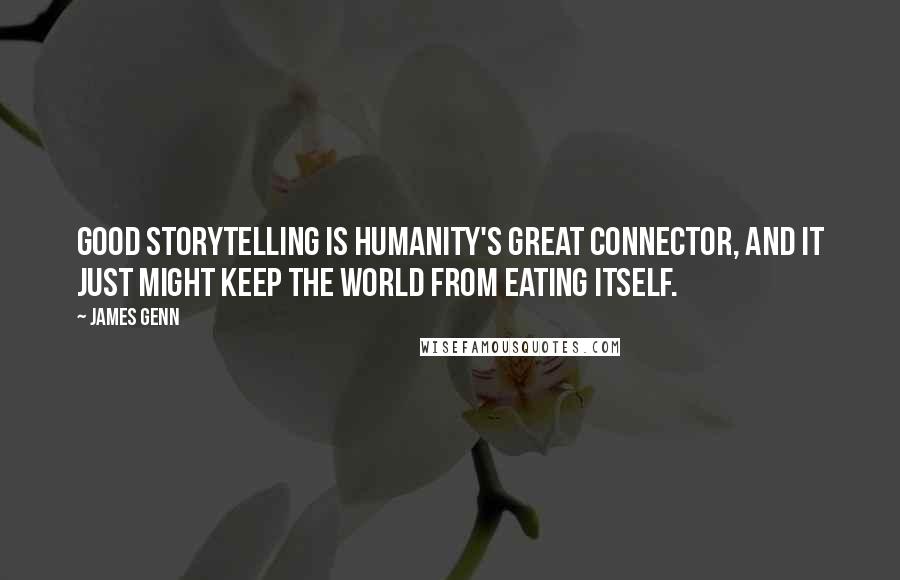 James Genn Quotes: Good storytelling is humanity's great connector, and it just might keep the world from eating itself.