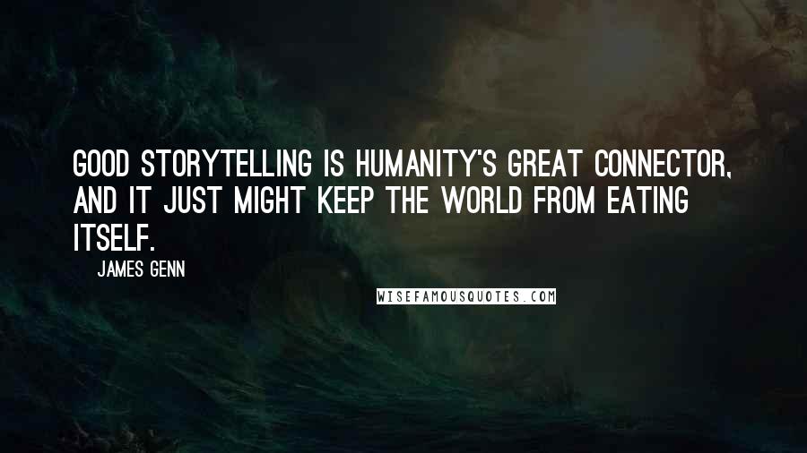 James Genn Quotes: Good storytelling is humanity's great connector, and it just might keep the world from eating itself.