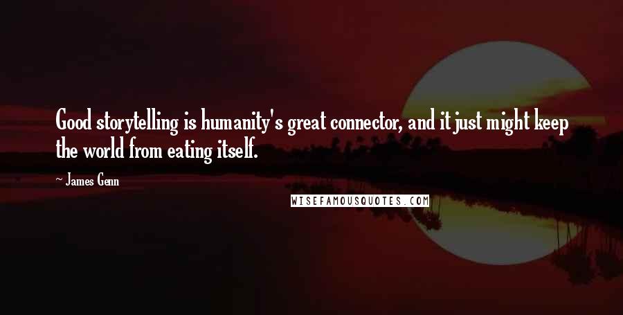 James Genn Quotes: Good storytelling is humanity's great connector, and it just might keep the world from eating itself.