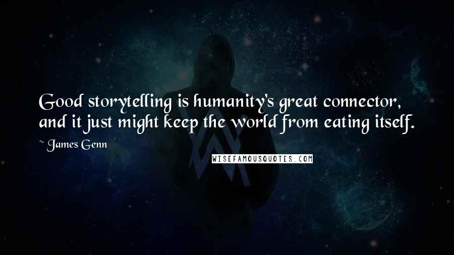 James Genn Quotes: Good storytelling is humanity's great connector, and it just might keep the world from eating itself.
