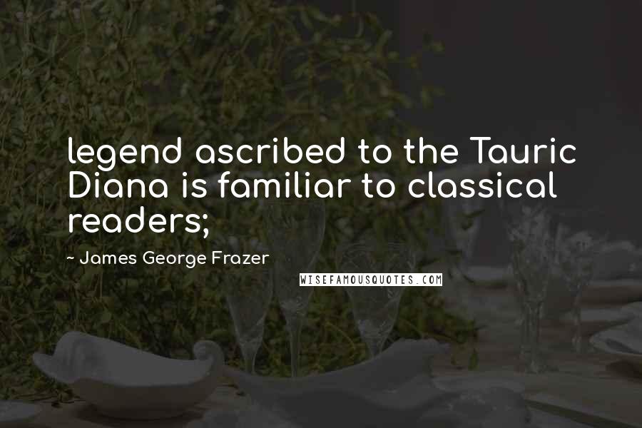 James George Frazer Quotes: legend ascribed to the Tauric Diana is familiar to classical readers;