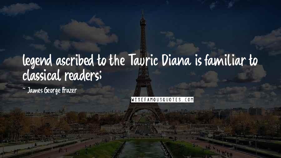 James George Frazer Quotes: legend ascribed to the Tauric Diana is familiar to classical readers;