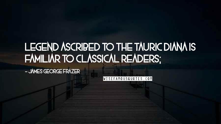 James George Frazer Quotes: legend ascribed to the Tauric Diana is familiar to classical readers;