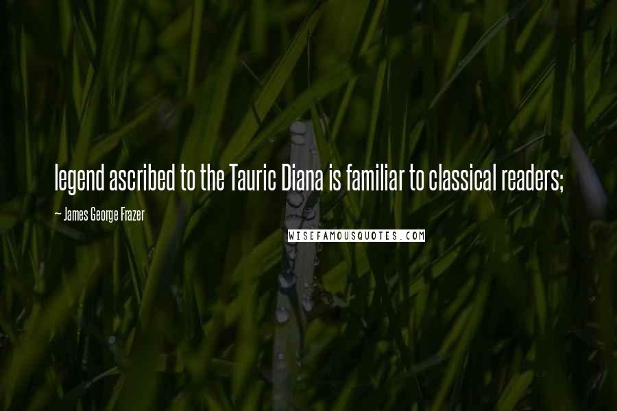 James George Frazer Quotes: legend ascribed to the Tauric Diana is familiar to classical readers;