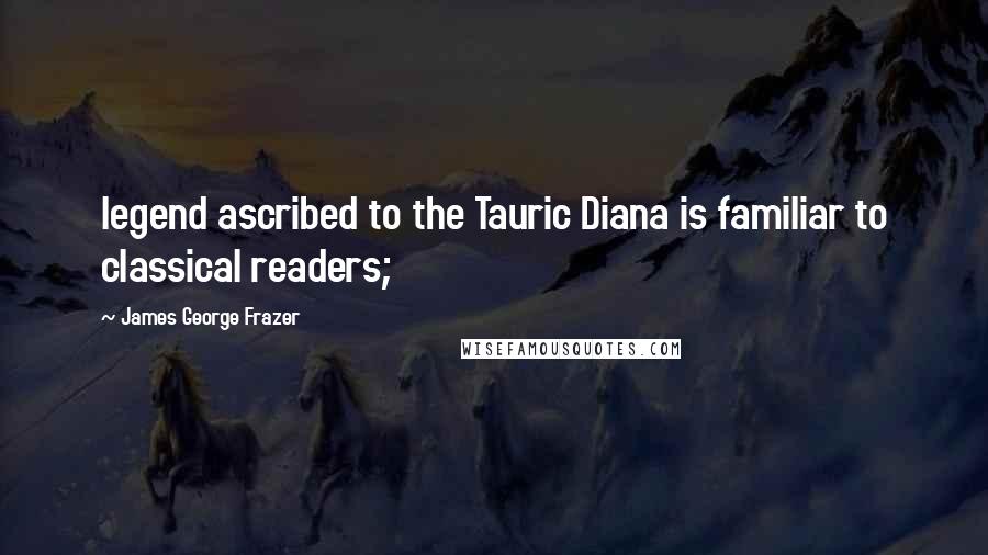 James George Frazer Quotes: legend ascribed to the Tauric Diana is familiar to classical readers;