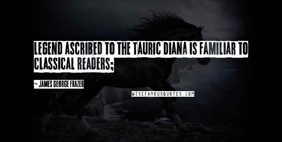 James George Frazer Quotes: legend ascribed to the Tauric Diana is familiar to classical readers;