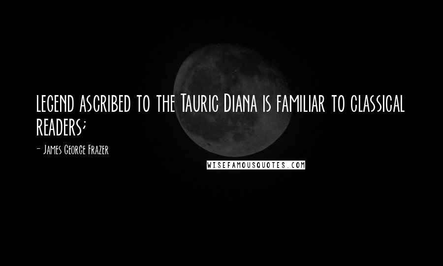 James George Frazer Quotes: legend ascribed to the Tauric Diana is familiar to classical readers;