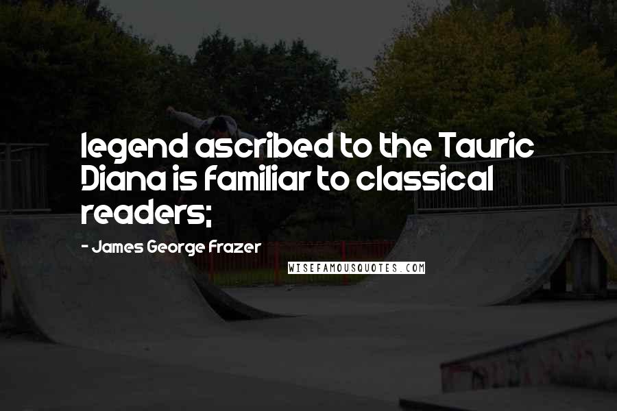 James George Frazer Quotes: legend ascribed to the Tauric Diana is familiar to classical readers;