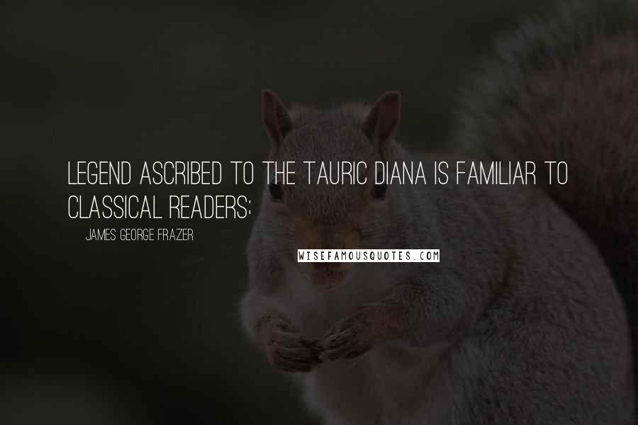 James George Frazer Quotes: legend ascribed to the Tauric Diana is familiar to classical readers;