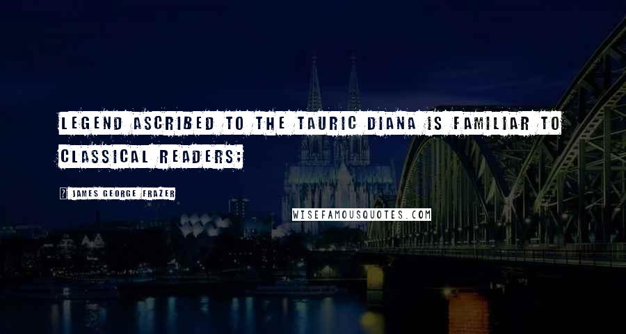 James George Frazer Quotes: legend ascribed to the Tauric Diana is familiar to classical readers;