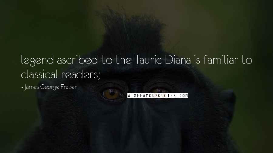 James George Frazer Quotes: legend ascribed to the Tauric Diana is familiar to classical readers;