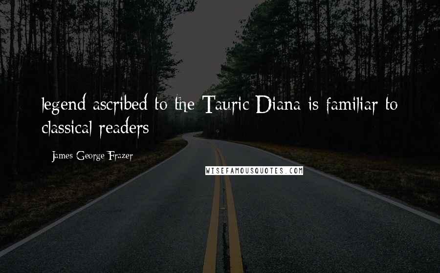 James George Frazer Quotes: legend ascribed to the Tauric Diana is familiar to classical readers;