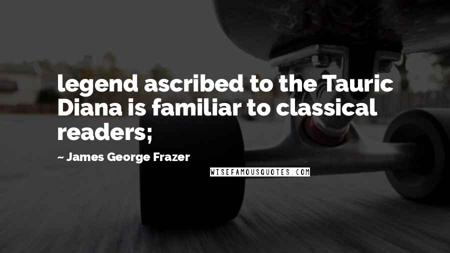 James George Frazer Quotes: legend ascribed to the Tauric Diana is familiar to classical readers;