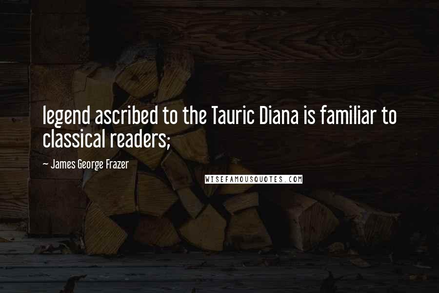 James George Frazer Quotes: legend ascribed to the Tauric Diana is familiar to classical readers;