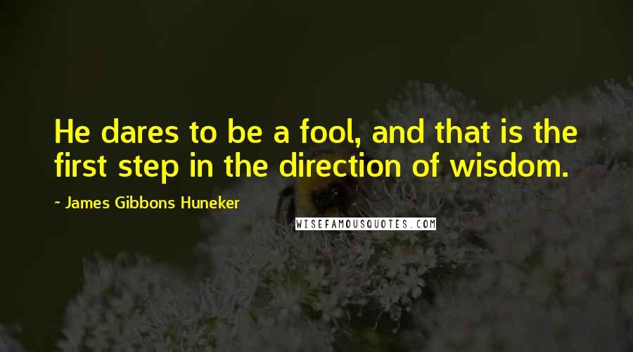 James Gibbons Huneker Quotes: He dares to be a fool, and that is the first step in the direction of wisdom.