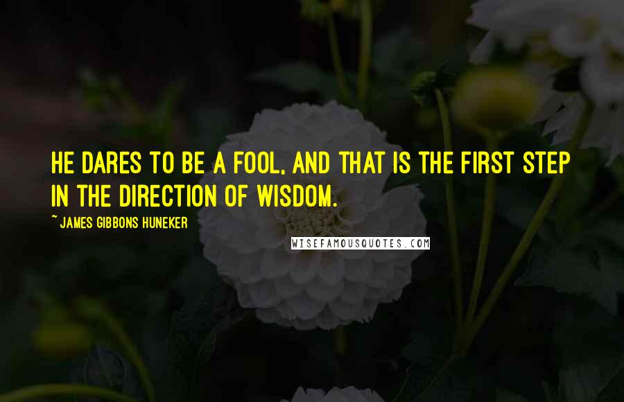 James Gibbons Huneker Quotes: He dares to be a fool, and that is the first step in the direction of wisdom.