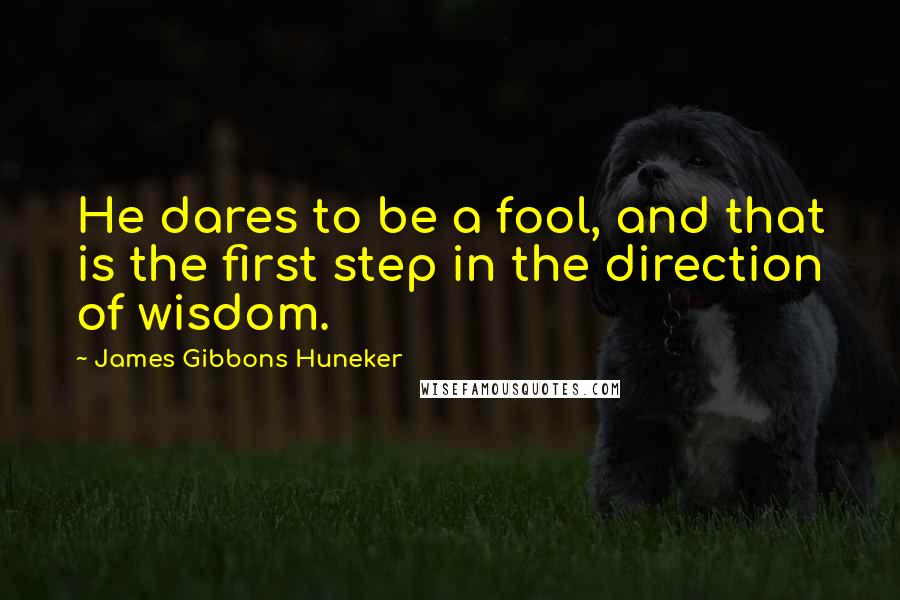 James Gibbons Huneker Quotes: He dares to be a fool, and that is the first step in the direction of wisdom.