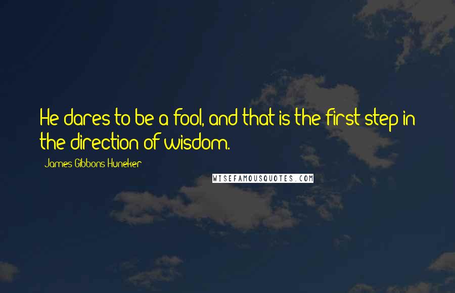 James Gibbons Huneker Quotes: He dares to be a fool, and that is the first step in the direction of wisdom.