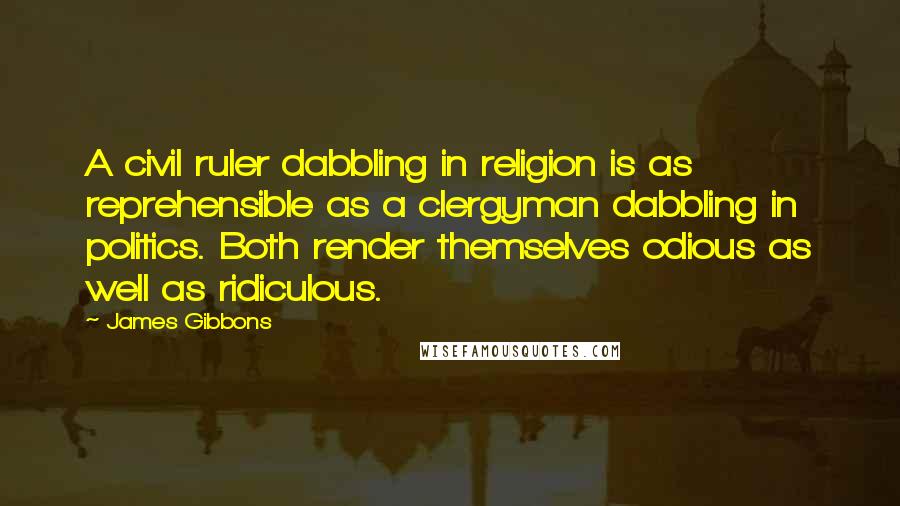 James Gibbons Quotes: A civil ruler dabbling in religion is as reprehensible as a clergyman dabbling in politics. Both render themselves odious as well as ridiculous.