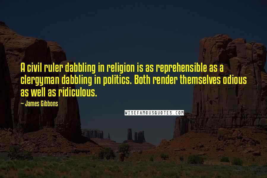 James Gibbons Quotes: A civil ruler dabbling in religion is as reprehensible as a clergyman dabbling in politics. Both render themselves odious as well as ridiculous.