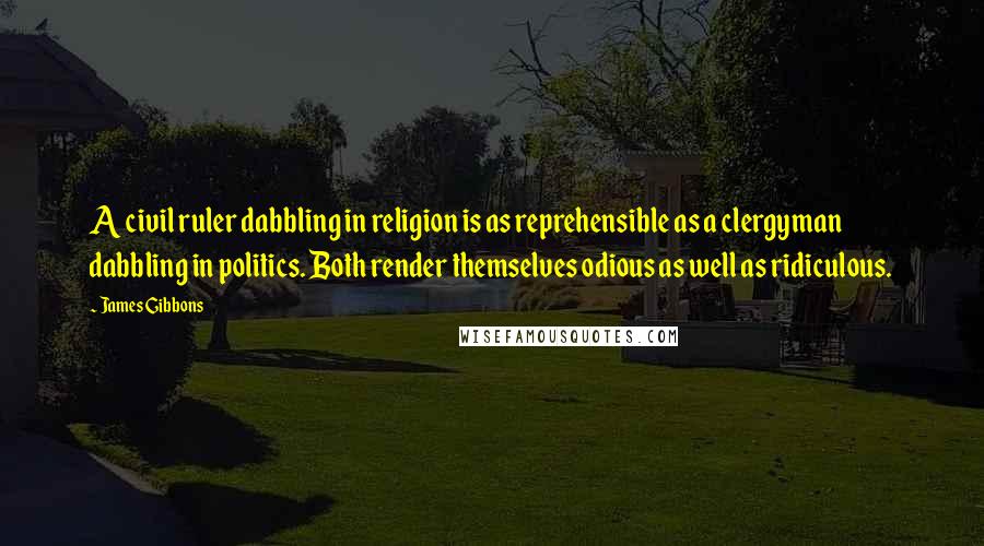 James Gibbons Quotes: A civil ruler dabbling in religion is as reprehensible as a clergyman dabbling in politics. Both render themselves odious as well as ridiculous.