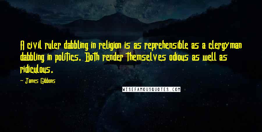 James Gibbons Quotes: A civil ruler dabbling in religion is as reprehensible as a clergyman dabbling in politics. Both render themselves odious as well as ridiculous.