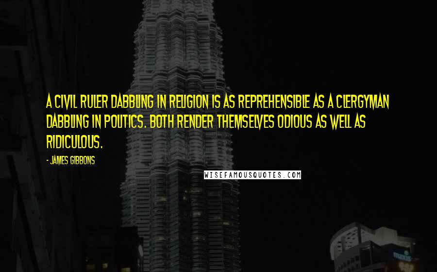 James Gibbons Quotes: A civil ruler dabbling in religion is as reprehensible as a clergyman dabbling in politics. Both render themselves odious as well as ridiculous.